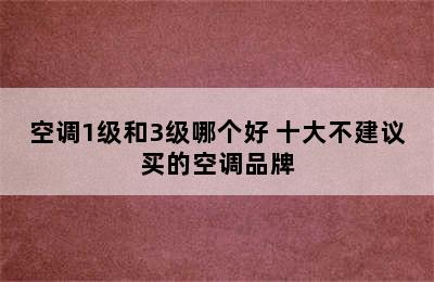 空调1级和3级哪个好 十大不建议买的空调品牌